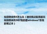 仙劍奇?zhèn)b傳5怎么玩（請(qǐng)問我這配置能玩仙劍奇?zhèn)b傳5嗎?我的是windows7系統(tǒng)的筆記本）