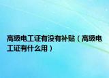 高級電工證有沒有補貼（高級電工證有什么用）