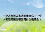 一個(gè)人也可以去酒吧坐坐么（一個(gè)人去酒吧該坐哪里有什么說法么）