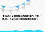 手機進不了刷機模式怎么回事?（手機開機進不了系統(tǒng)怎么刷機模式怎么辦）