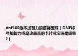 dnf100版本加智力的首飾寶珠（DNF稱號加智力或魔攻最高的卡片或?qū)氈槭悄男?）
