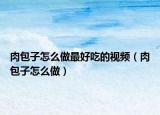 肉包子怎么做最好吃的視頻（肉包子怎么做）