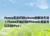 itunes無法識(shí)別iphone的解決方法（iTunes不能識(shí)別iPhone6,但是可以識(shí)別iPod）