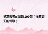 描寫春天的對(duì)聯(lián)100副（描寫春天的對(duì)聯(lián)）