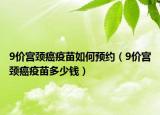 9價(jià)宮頸癌疫苗如何預(yù)約（9價(jià)宮頸癌疫苗多少錢(qián)）