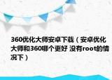 360優(yōu)化大師安卓下載（安卓優(yōu)化大師和360哪個更好 沒有root的情況下）