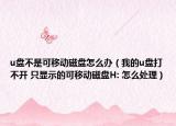 u盤不是可移動磁盤怎么辦（我的u盤打不開 只顯示的可移動磁盤H: 怎么處理）