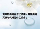 黃帝和堯舜禹年代順序（黃帝堯舜禹按年代排是什么順序）