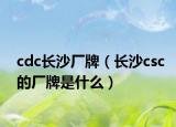 cdc長(zhǎng)沙廠牌（長(zhǎng)沙csc的廠牌是什么）