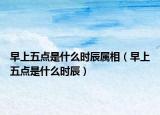 早上五點是什么時辰屬相（早上五點是什么時辰）