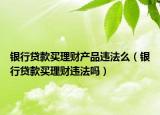 銀行貸款買理財產(chǎn)品違法么（銀行貸款買理財違法嗎）