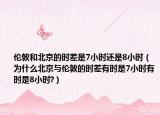 倫敦和北京的時(shí)差是7小時(shí)還是8小時(shí)（為什么北京與倫敦的時(shí)差有時(shí)是7小時(shí)有時(shí)是8小時(shí)?）