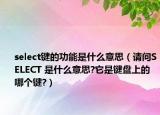 select鍵的功能是什么意思（請問SELECT 是什么意思?它是鍵盤上的哪個鍵?）