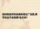 請問智能手機(jī)如果恢復(fù)出廠設(shè)置,那手機(jī)會不會有事?會怎樣?