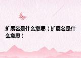 擴展名是什么意思（擴展名是什么意思）