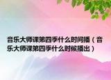 音樂(lè)大師課第四季什么時(shí)間播（音樂(lè)大師課第四季什么時(shí)候播出）