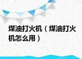 煤油打火機(jī)（煤油打火機(jī)怎么用）