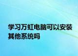 學(xué)習(xí)萬(wàn)虹電腦可以安裝其他系統(tǒng)嗎