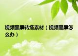 視頻黑屏轉(zhuǎn)場素材（視頻黑屏怎么辦）