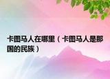 卡圖馬人在哪里（卡圖馬人是那國(guó)的民族）