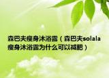 森巴夫瘦身沐浴露（森巴夫solala瘦身沐浴露為什么可以減肥）