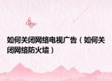 如何關(guān)閉網(wǎng)絡(luò)電視廣告（如何關(guān)閉網(wǎng)絡(luò)防火墻）