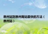 惠州站到惠州南站最快的方法（惠州站）