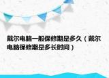 戴爾電腦一般保修期是多久（戴爾電腦保修期是多長(zhǎng)時(shí)間）