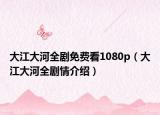 大江大河全劇免費(fèi)看1080p（大江大河全劇情介紹）