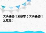 大頭佛是什么意思（大頭佛是什么意思）