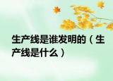 生產(chǎn)線是誰(shuí)發(fā)明的（生產(chǎn)線是什么）