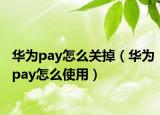 華為pay怎么關(guān)掉（華為pay怎么使用）