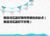 傲游瀏覽器好用嗎有哪些優(yōu)缺點(diǎn)（傲游瀏覽器好不好用）