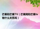 芒果和芒果TV（芒果網(wǎng)和芒果tv有什么關(guān)系嗎）