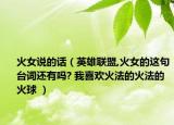 火女說的話（英雄聯(lián)盟,火女的這句臺詞還有嗎? 我喜歡火法的火法的火球 ）