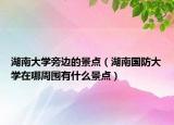 湖南大學(xué)旁邊的景點(diǎn)（湖南國防大學(xué)在哪周圍有什么景點(diǎn)）