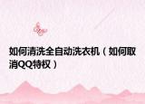 如何清洗全自動洗衣機（如何取消QQ特權(quán)）