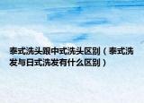 泰式洗頭跟中式洗頭區(qū)別（泰式洗發(fā)與日式洗發(fā)有什么區(qū)別）