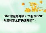 DNF附魔師升級（70版本DNF附魔師怎么樣快速升級?）