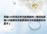 榮耀v10系統(tǒng)還有可能更新嗎（剛買的榮耀v10就要系統(tǒng)更新請(qǐng)問手機(jī)是更新好還是不）