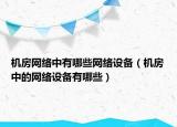 機(jī)房網(wǎng)絡(luò)中有哪些網(wǎng)絡(luò)設(shè)備（機(jī)房中的網(wǎng)絡(luò)設(shè)備有哪些）