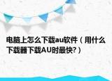 電腦上怎么下載au軟件（用什么下載器下載AU時最快?）