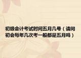 初級(jí)會(huì)計(jì)考試時(shí)間五月幾號(hào)（請(qǐng)問初會(huì)每年幾次考一般都是五月嗎）