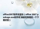 office2007軟件安裝包（office 2007 package.exe軟件包,誰(shuí)能給我提供一個(gè)下載好的）
