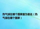 熱氣球在哪個國家最為著名（熱氣球在哪個國家）
