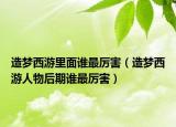 造夢(mèng)西游里面誰(shuí)最厲害（造夢(mèng)西游人物后期誰(shuí)最厲害）