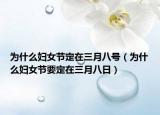 為什么婦女節(jié)定在三月八號(hào)（為什么婦女節(jié)要定在三月八日）