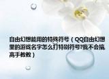 自由幻想能用的特殊符號（QQ自由幻想里的游戲名字怎么打特別符號?我不會搞,高手教教）