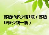 郎酒t9多少錢1瓶（郎酒t9多少錢一瓶）