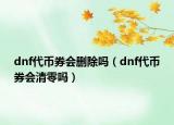 dnf代幣券會刪除嗎（dnf代幣券會清零嗎）